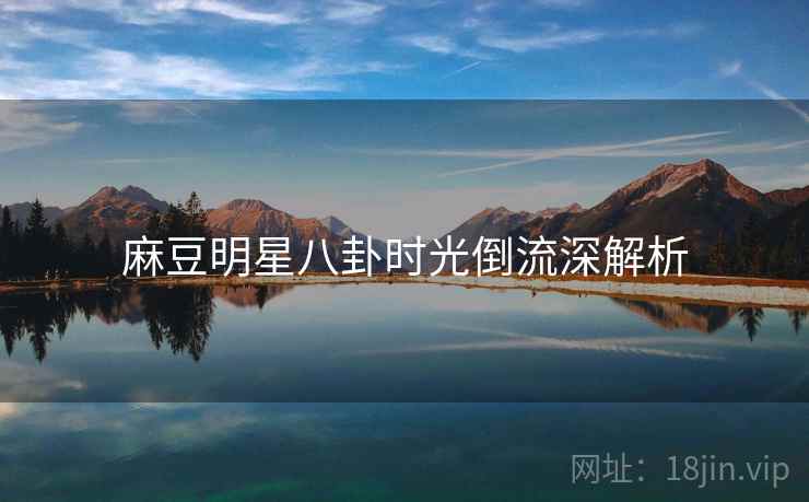 麻豆明星八卦时光倒流深解析