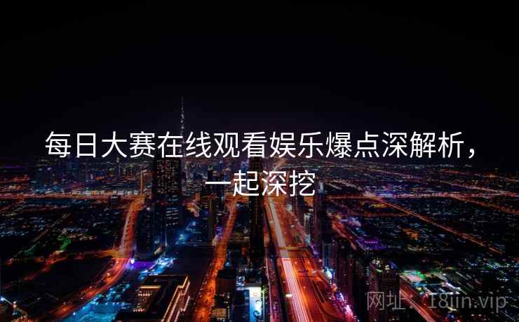 每日大赛在线观看娱乐爆点深解析，一起深挖