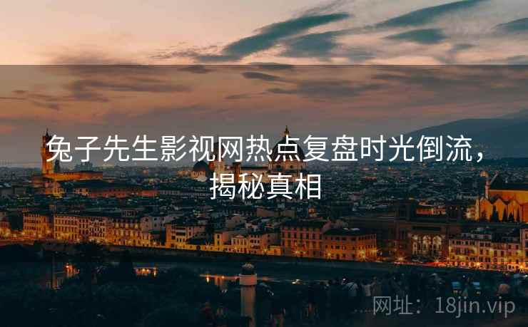 兔子先生影视网热点复盘时光倒流，揭秘真相
