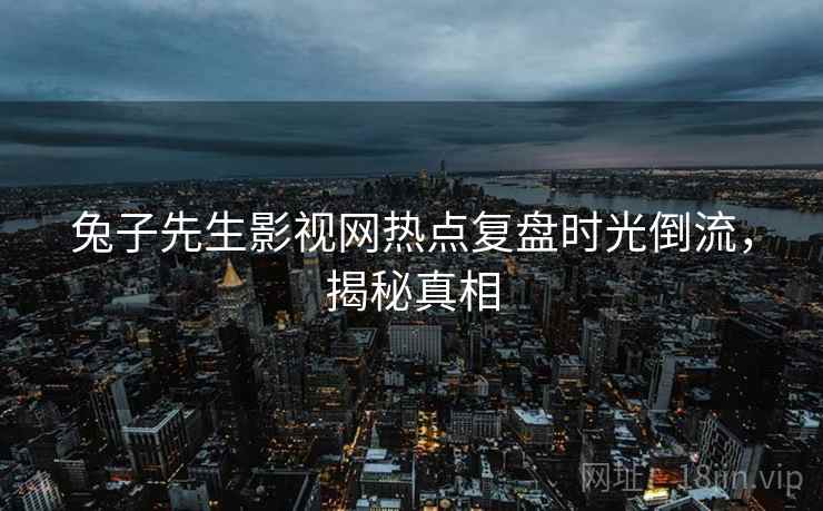 兔子先生影视网热点复盘时光倒流，揭秘真相