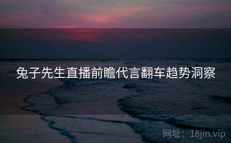兔子先生直播前瞻代言翻车趋势洞察