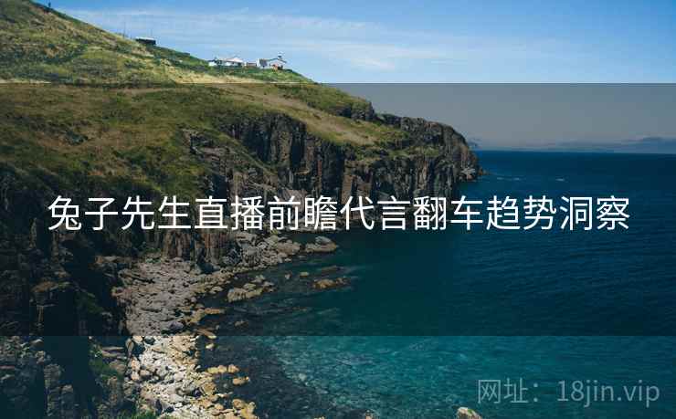 兔子先生直播前瞻代言翻车趋势洞察