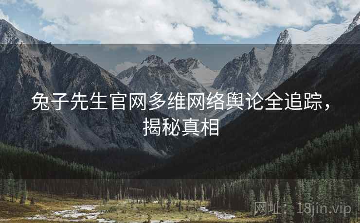 兔子先生官网多维网络舆论全追踪，揭秘真相
