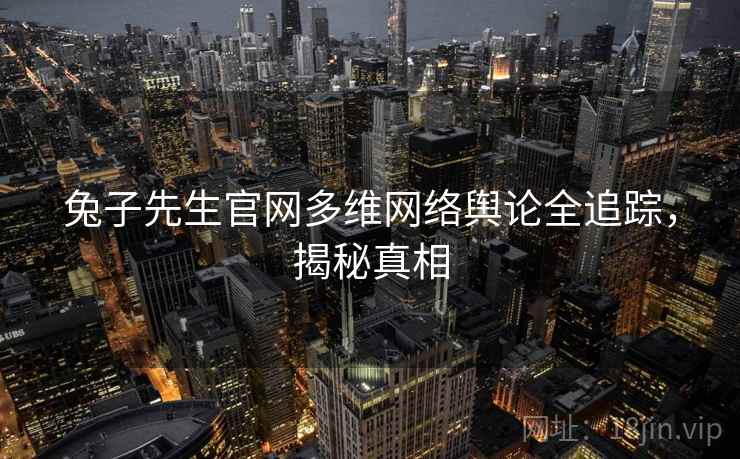 兔子先生官网多维网络舆论全追踪，揭秘真相