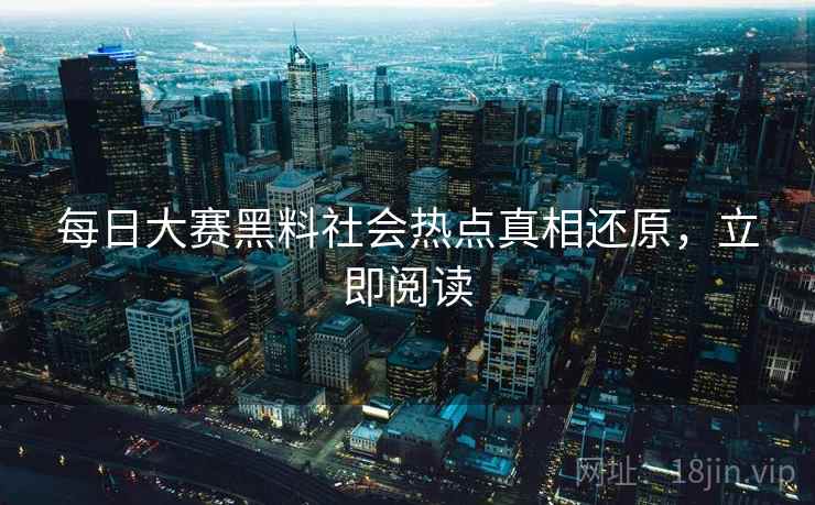每日大赛黑料社会热点真相还原，立即阅读