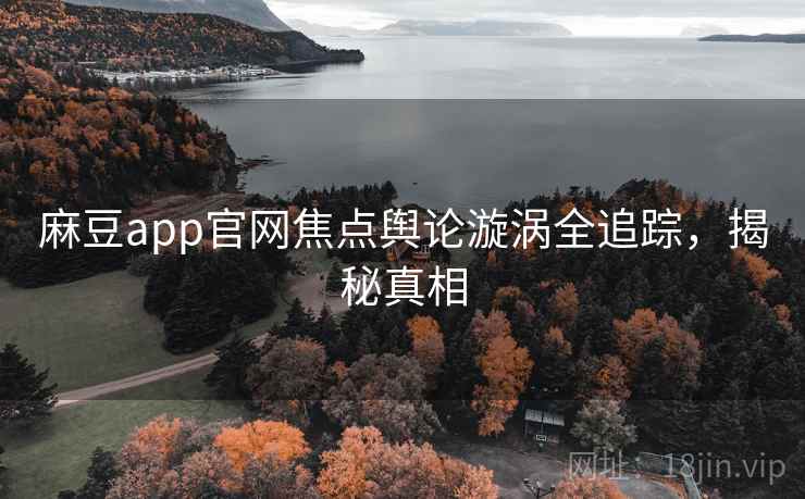 麻豆app官网焦点舆论漩涡全追踪，揭秘真相