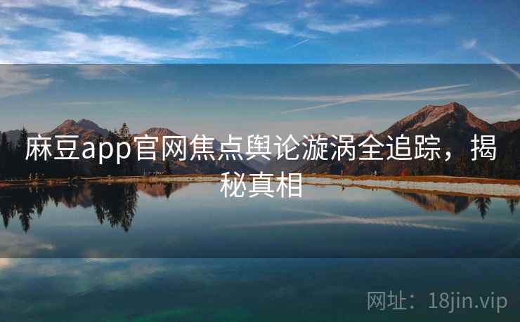 麻豆app官网焦点舆论漩涡全追踪，揭秘真相