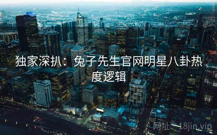 独家深扒：兔子先生官网明星八卦热度逻辑
