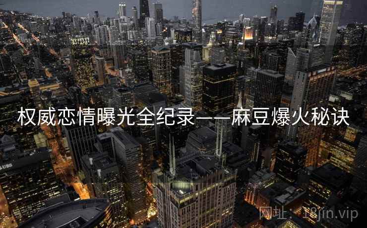 权威恋情曝光全纪录——麻豆爆火秘诀