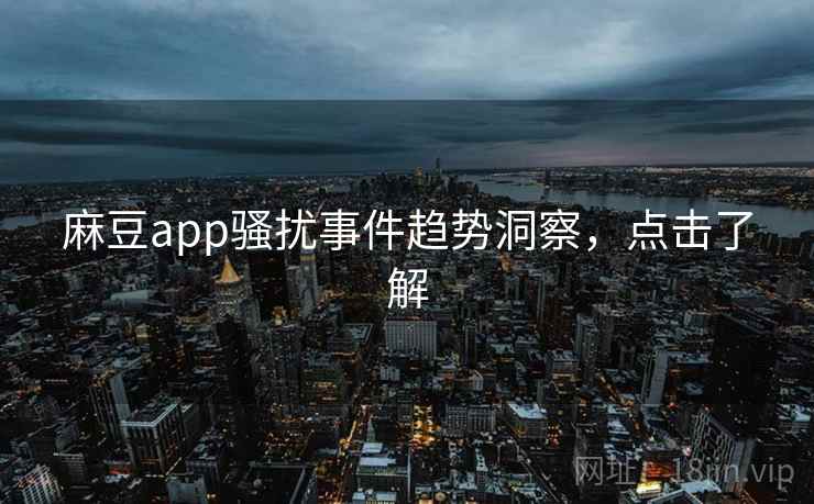 麻豆app骚扰事件趋势洞察，点击了解