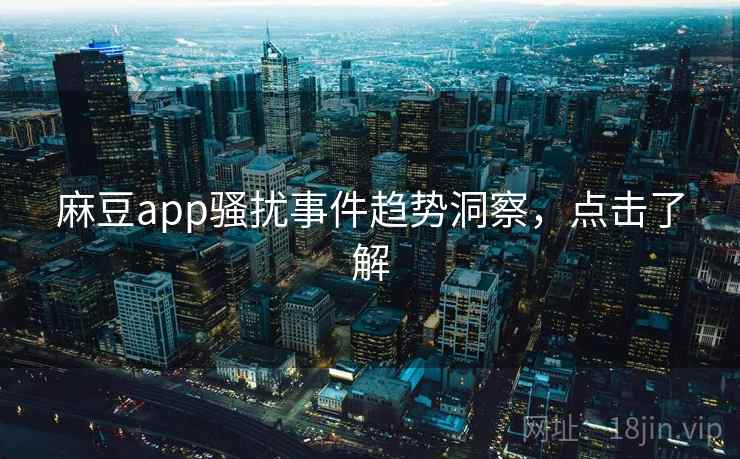 麻豆app骚扰事件趋势洞察，点击了解