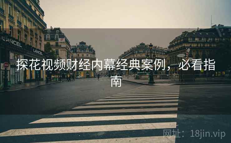 探花视频财经内幕经典案例，必看指南
