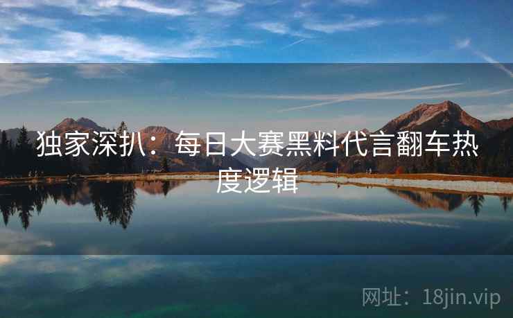 独家深扒：每日大赛黑料代言翻车热度逻辑