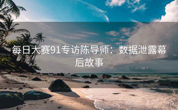 每日大赛91专访陈导师：数据泄露幕后故事