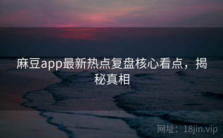 麻豆app最新热点复盘核心看点，揭秘真相