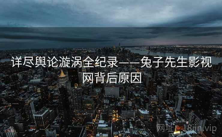 详尽舆论漩涡全纪录——兔子先生影视网背后原因