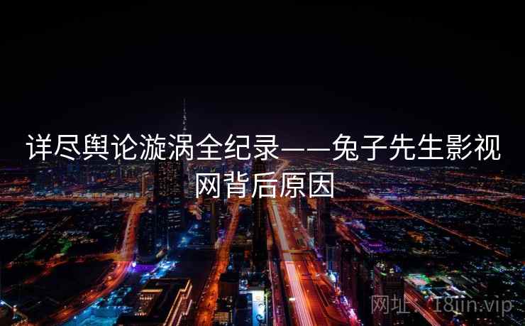 详尽舆论漩涡全纪录——兔子先生影视网背后原因