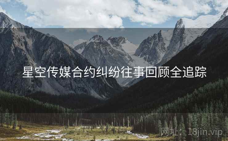 星空传媒合约纠纷往事回顾全追踪