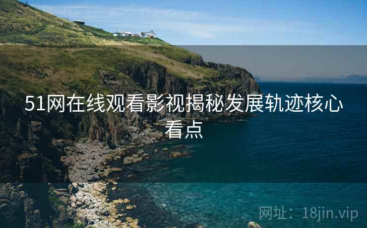 51网在线观看影视揭秘发展轨迹核心看点