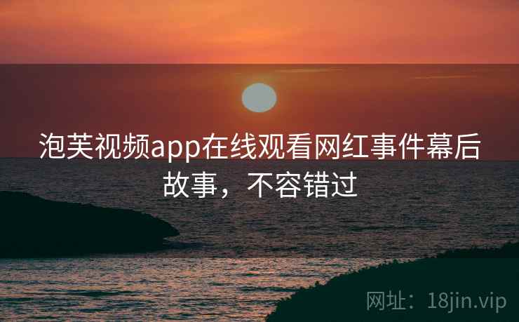 泡芙视频app在线观看网红事件幕后故事，不容错过
