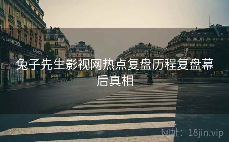 兔子先生影视网热点复盘历程复盘幕后真相