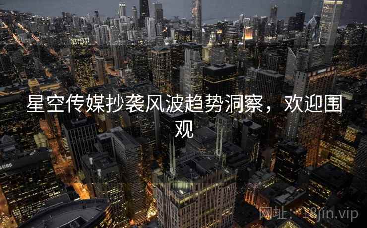 星空传媒抄袭风波趋势洞察，欢迎围观