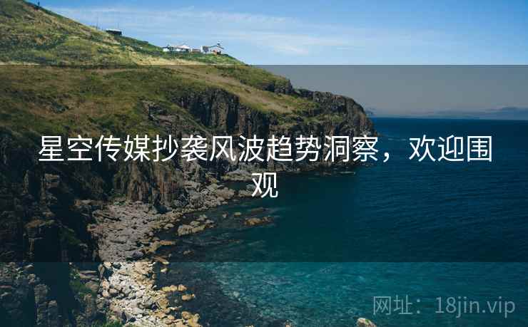 星空传媒抄袭风波趋势洞察，欢迎围观