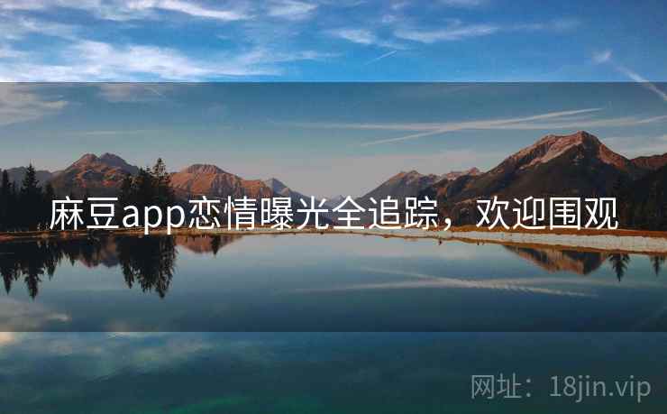 麻豆app恋情曝光全追踪，欢迎围观