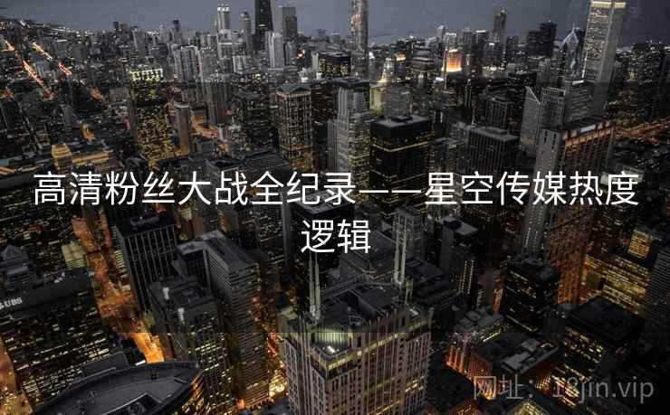 高清粉丝大战全纪录——星空传媒热度逻辑