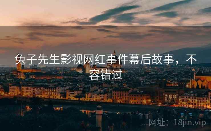 兔子先生影视网红事件幕后故事，不容错过