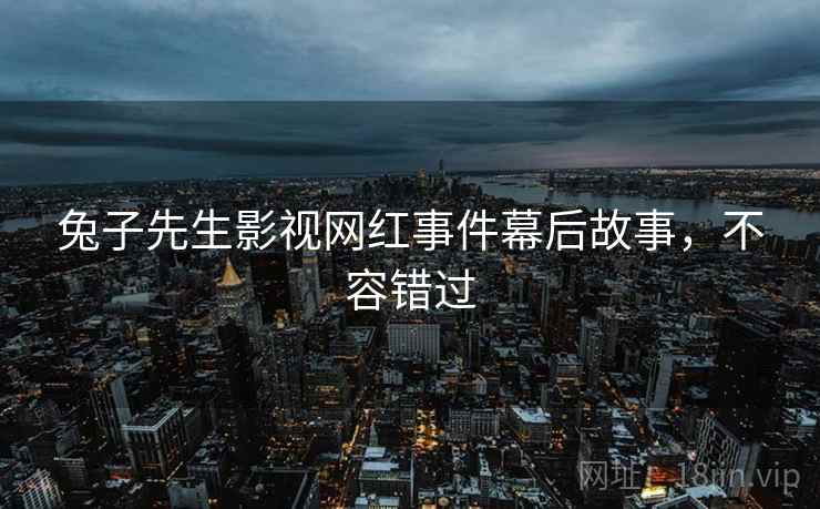 兔子先生影视网红事件幕后故事，不容错过