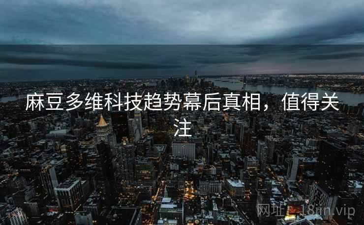 麻豆多维科技趋势幕后真相，值得关注