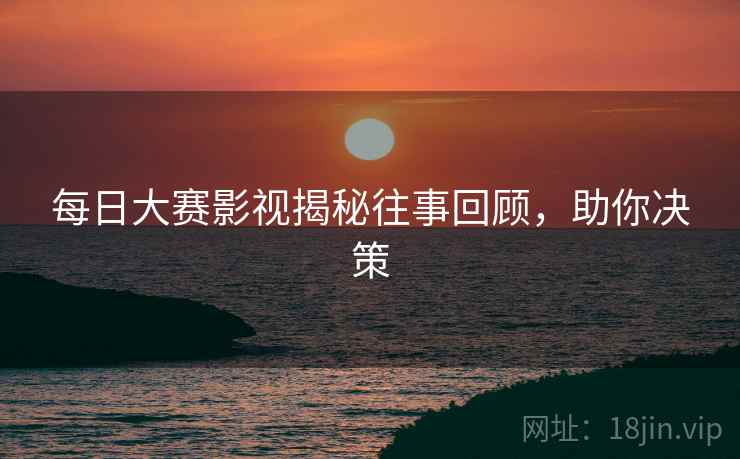 每日大赛影视揭秘往事回顾，助你决策