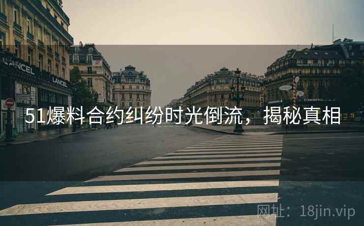 51爆料合约纠纷时光倒流，揭秘真相
