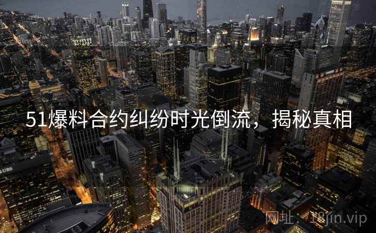 51爆料合约纠纷时光倒流，揭秘真相