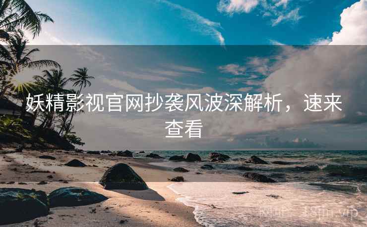 妖精影视官网抄袭风波深解析,速来查看