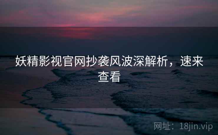 妖精影视官网抄袭风波深解析，速来查看