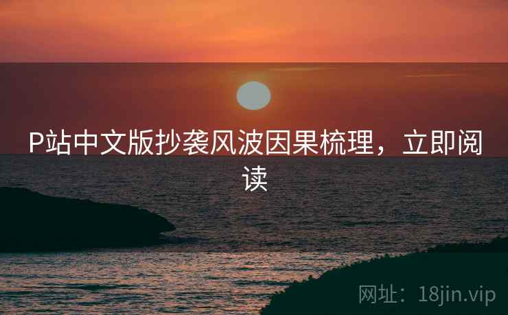 P站中文版抄袭风波因果梳理，立即阅读