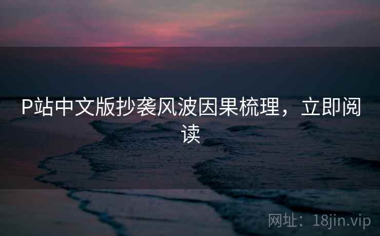 P站中文版抄袭风波因果梳理，立即阅读