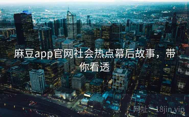 麻豆app官网社会热点幕后故事，带你看透