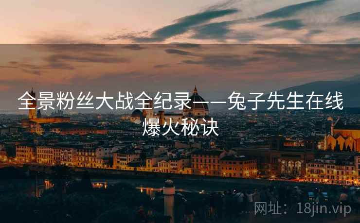 全景粉丝大战全纪录——兔子先生在线爆火秘诀
