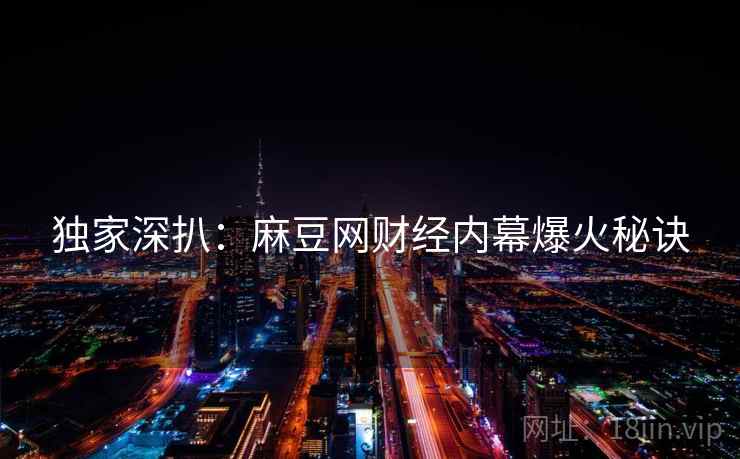 独家深扒：麻豆网财经内幕爆火秘诀