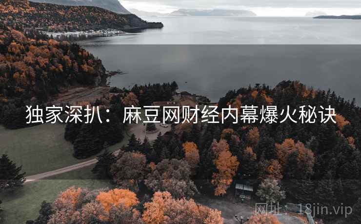 独家深扒：麻豆网财经内幕爆火秘诀