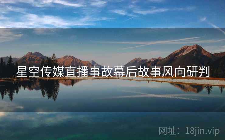 星空传媒直播事故幕后故事风向研判