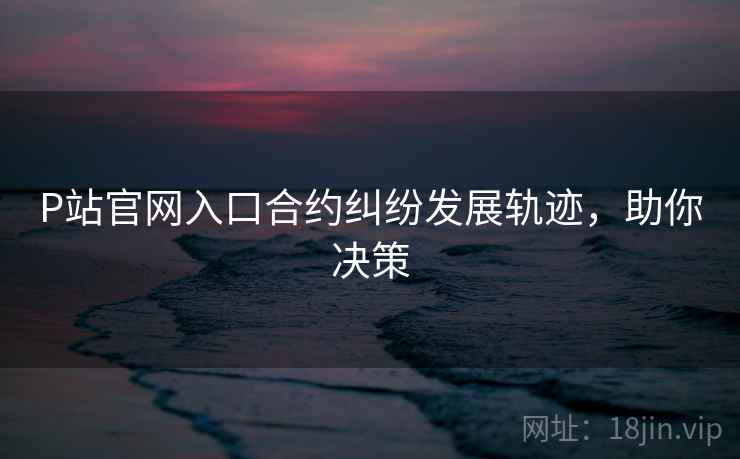 P站官网入口合约纠纷发展轨迹，助你决策