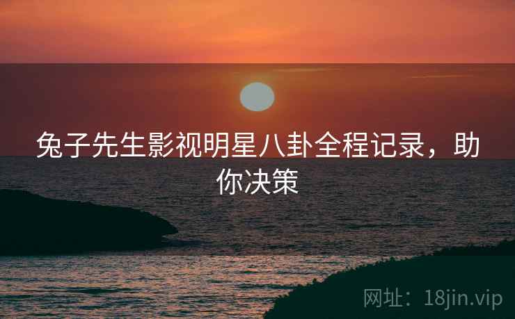 兔子先生影视明星八卦全程记录，助你决策