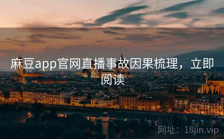 麻豆app官网直播事故因果梳理，立即阅读