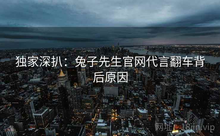 独家深扒：兔子先生官网代言翻车背后原因