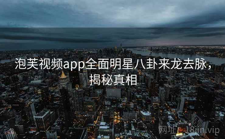泡芙视频app全面明星八卦来龙去脉，揭秘真相