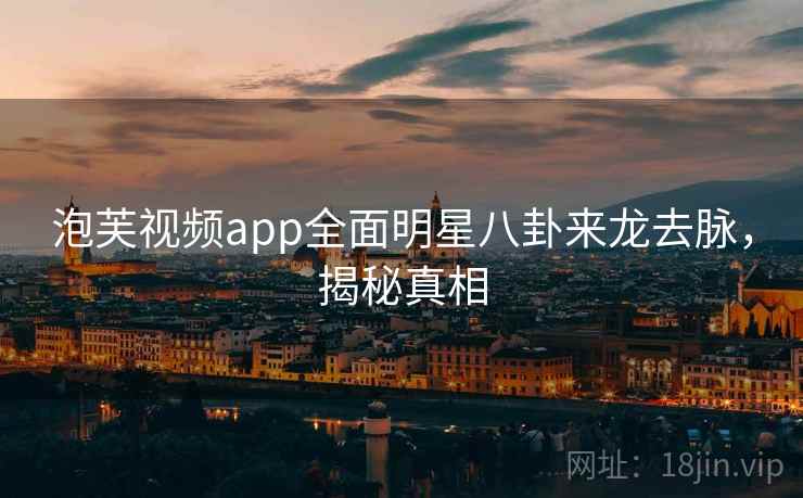 泡芙视频app全面明星八卦来龙去脉，揭秘真相